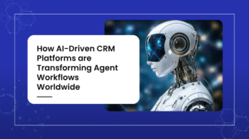 How AI-Driven CRM Platforms are Transforming Agent Workflows Worldwide